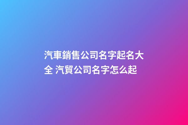 汽車銷售公司名字起名大全 汽貿公司名字怎么起-第1張-公司起名-玄機派
